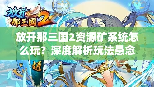 放开那三国2资源矿系统怎么玩？深度解析玩法悬念揭秘