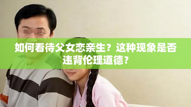 如何看待父女恋亲生？这种现象是否违背伦理道德？