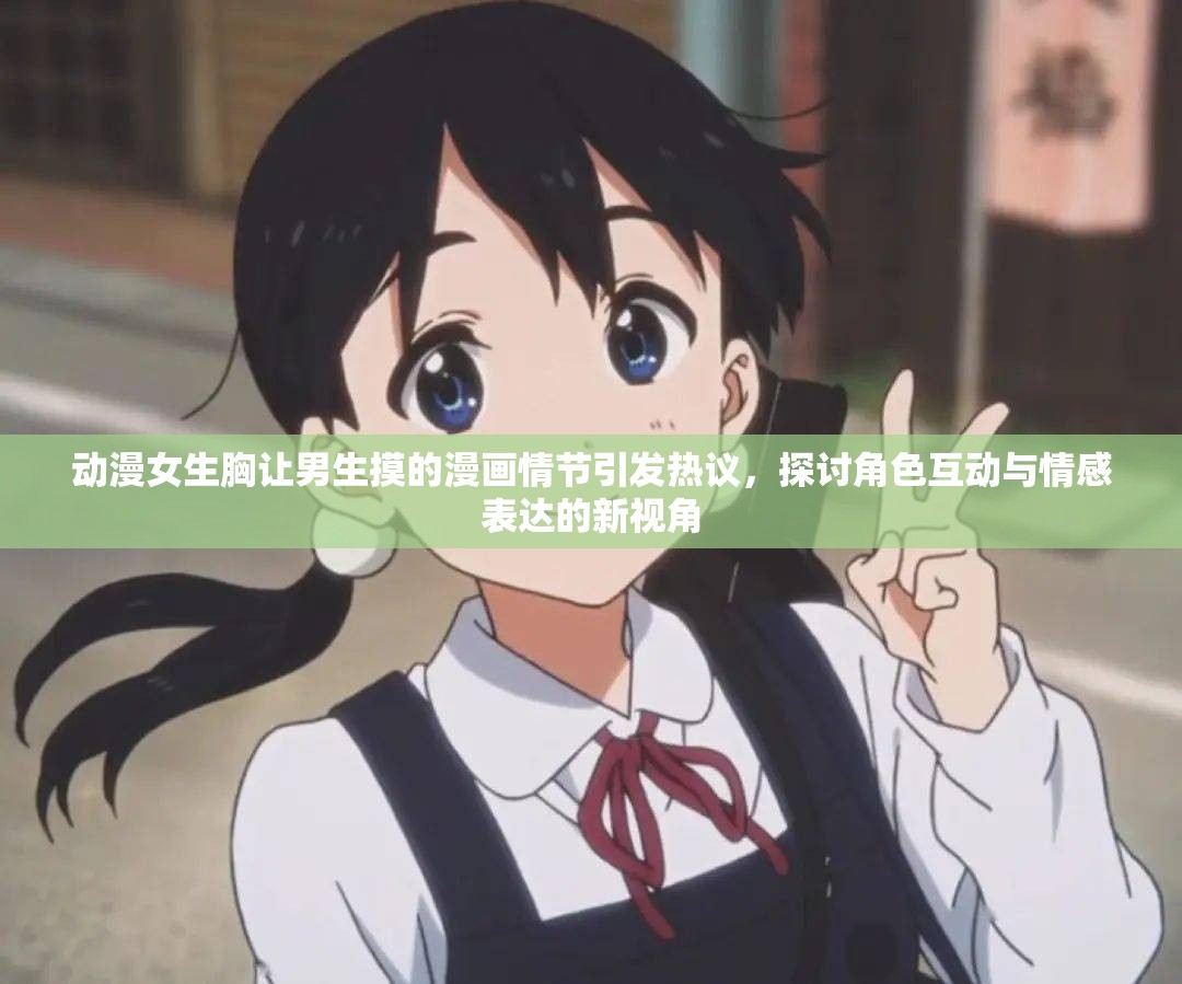 动漫女生胸让男生摸的漫画情节引发热议，探讨角色互动与情感表达的新视角