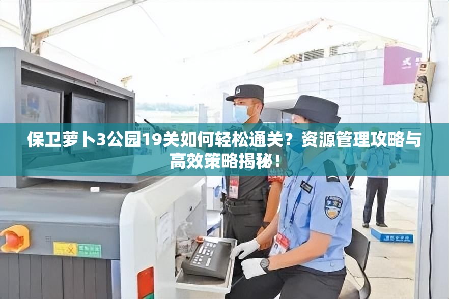 保卫萝卜3公园19关如何轻松通关？资源管理攻略与高效策略揭秘！