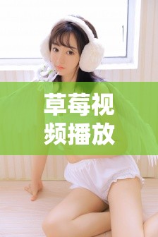 草莓视频播放：精彩不断，让你欲罢不能