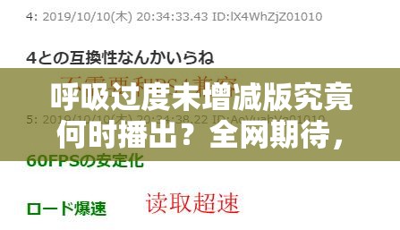 呼吸过度未增减版究竟何时播出？全网期待，答案何时揭晓？呼吸过度未增减版播出时间成谜，众人翘首以盼，何时能上映？呼吸过度未增减版什么时候播出？粉丝苦等，播出之日在何方？