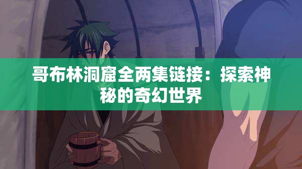 哥布林洞窟全两集链接：探索神秘的奇幻世界