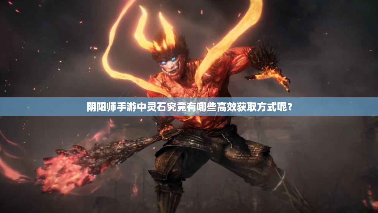 阴阳师手游中灵石究竟有哪些高效获取方式呢？