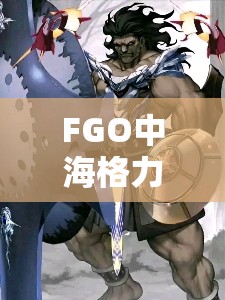 FGO中海格力斯实力究竟有多强？B叔满破素材及未来革新玩法揭秘