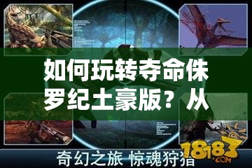 如何玩转夺命侏罗纪土豪版？从新手小白到高手的全面视频攻略疑问解答