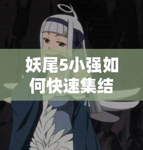 妖尾5小强如何快速集结？揭秘妖尾魔导士高效收集秘籍！