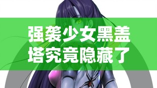 强袭少女黑盖塔究竟隐藏了哪些逆天技能？全揭秘来袭！