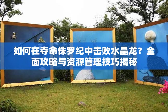 如何在夺命侏罗纪中击败水晶龙？全面攻略与资源管理技巧揭秘