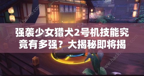 强袭少女猎犬2号机技能究竟有多强？大揭秘即将揭晓！