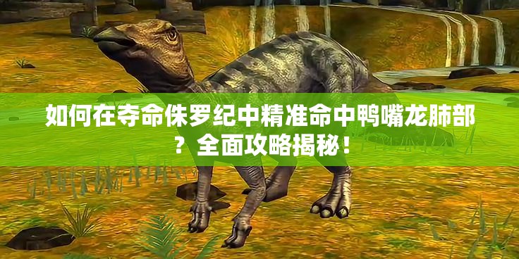 如何在夺命侏罗纪中精准命中鸭嘴龙肺部？全面攻略揭秘！