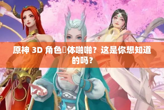 原神 3D 角色祼体啪啪？这是你想知道的吗？