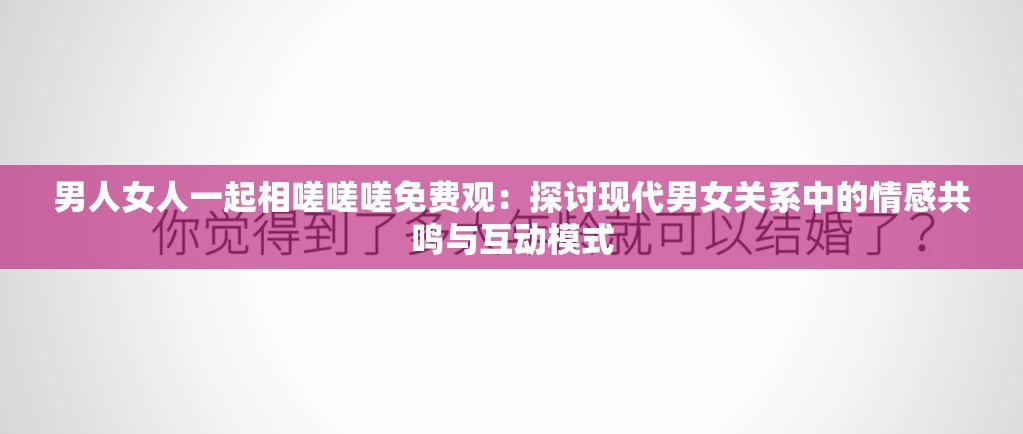 男人女人一起相嗟嗟嗟免费观：探讨现代男女关系中的情感共鸣与互动模式