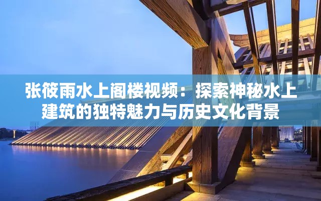 张筱雨水上阁楼视频：探索神秘水上建筑的独特魅力与历史文化背景