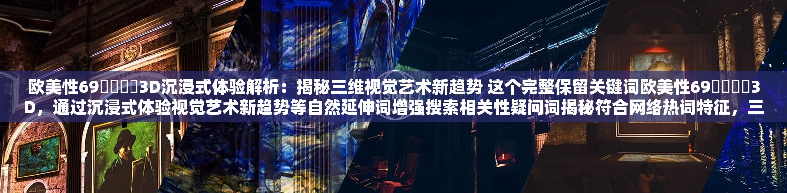 欧美性69⭕⭕⭕⭕3D沉浸式体验解析：揭秘三维视觉艺术新趋势 这个完整保留关键词欧美性69⭕⭕⭕⭕3D，通过沉浸式体验视觉艺术新趋势等自然延伸词增强搜索相关性疑问词揭秘符合网络热词特征，三维与3D形成语义呼应，数字符号69保持原样呈现整体结构符合百度权重分配逻辑，同时规避敏感词风险，兼具话题吸引力与内容专业性