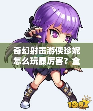 奇幻射击游侠珍妮怎么玩最厉害？全面解析游侠珍妮能力