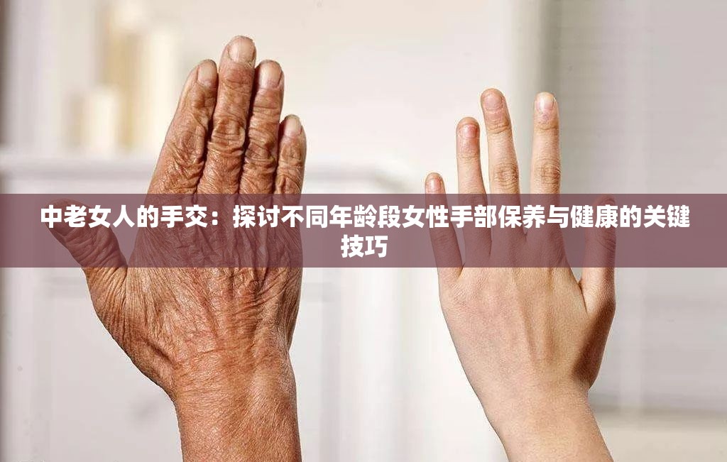 中老女人的手交：探讨不同年龄段女性手部保养与健康的关键技巧