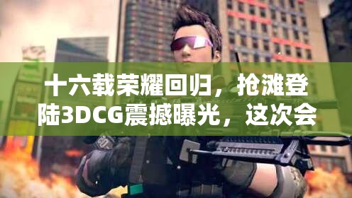 十六载荣耀回归，抢滩登陆3DCG震撼曝光，这次会带来哪些惊喜？