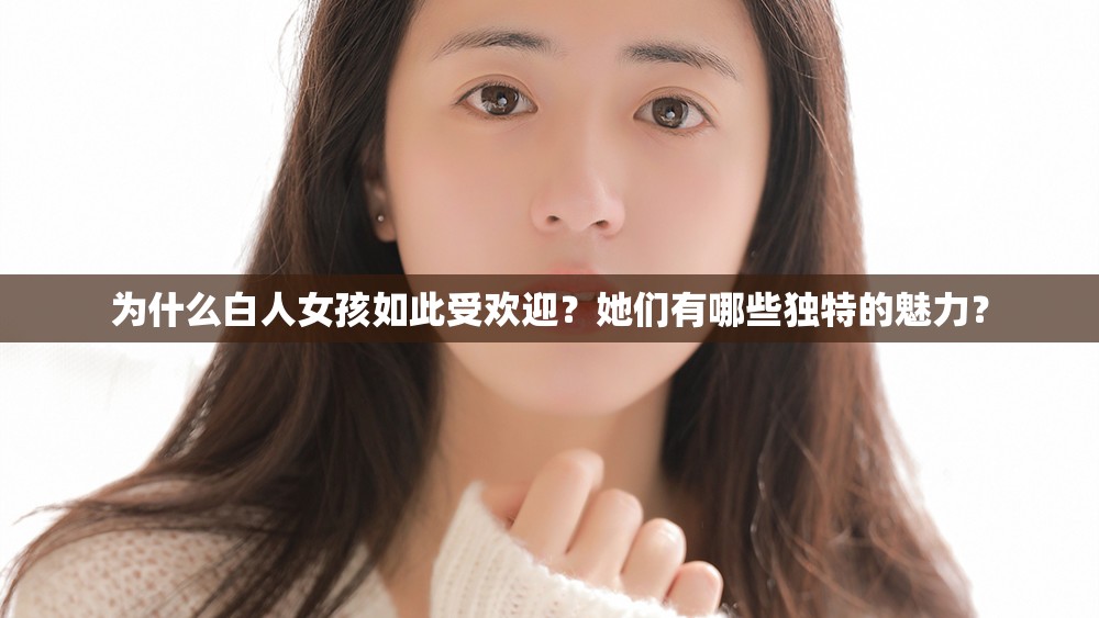 为什么白人女孩如此受欢迎？她们有哪些独特的魅力？