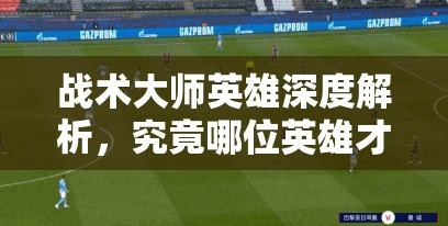 战术大师英雄深度解析，究竟哪位英雄才是你的战场制胜灵魂？
