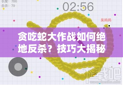 贪吃蛇大作战如何绝地反杀？技巧大揭秘，你能否成为最后的赢家？