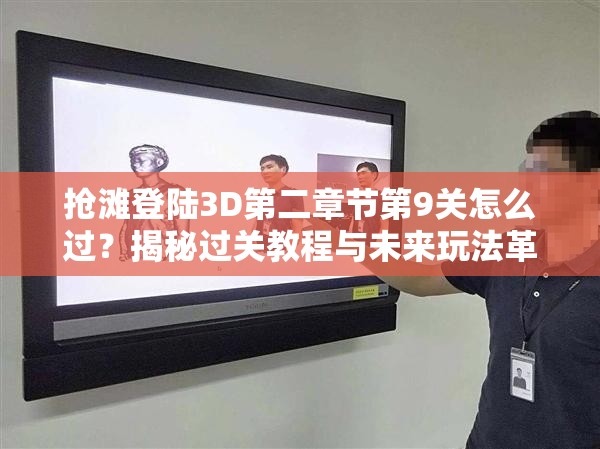 抢滩登陆3D第二章节第9关怎么过？揭秘过关教程与未来玩法革命预测！