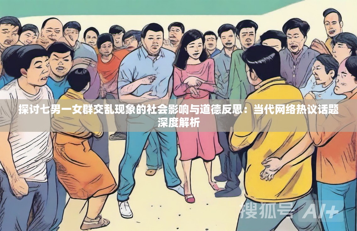 探讨七男一女群交乱现象的社会影响与道德反思：当代网络热议话题深度解析