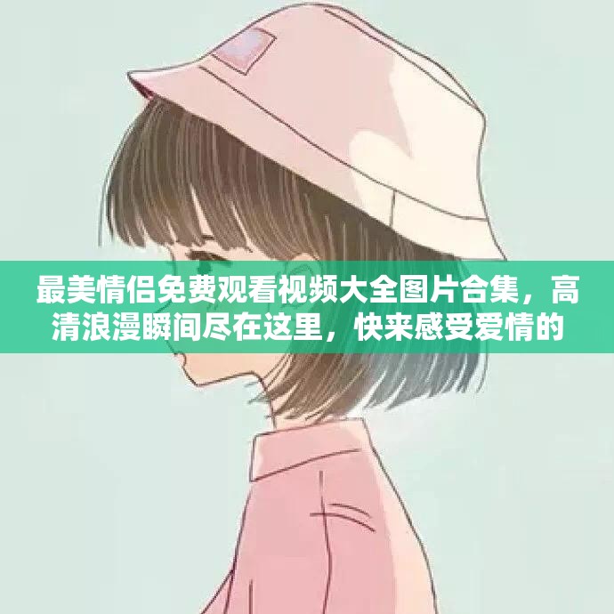 最美情侣免费观看视频大全图片合集，高清浪漫瞬间尽在这里，快来感受爱情的美好时刻