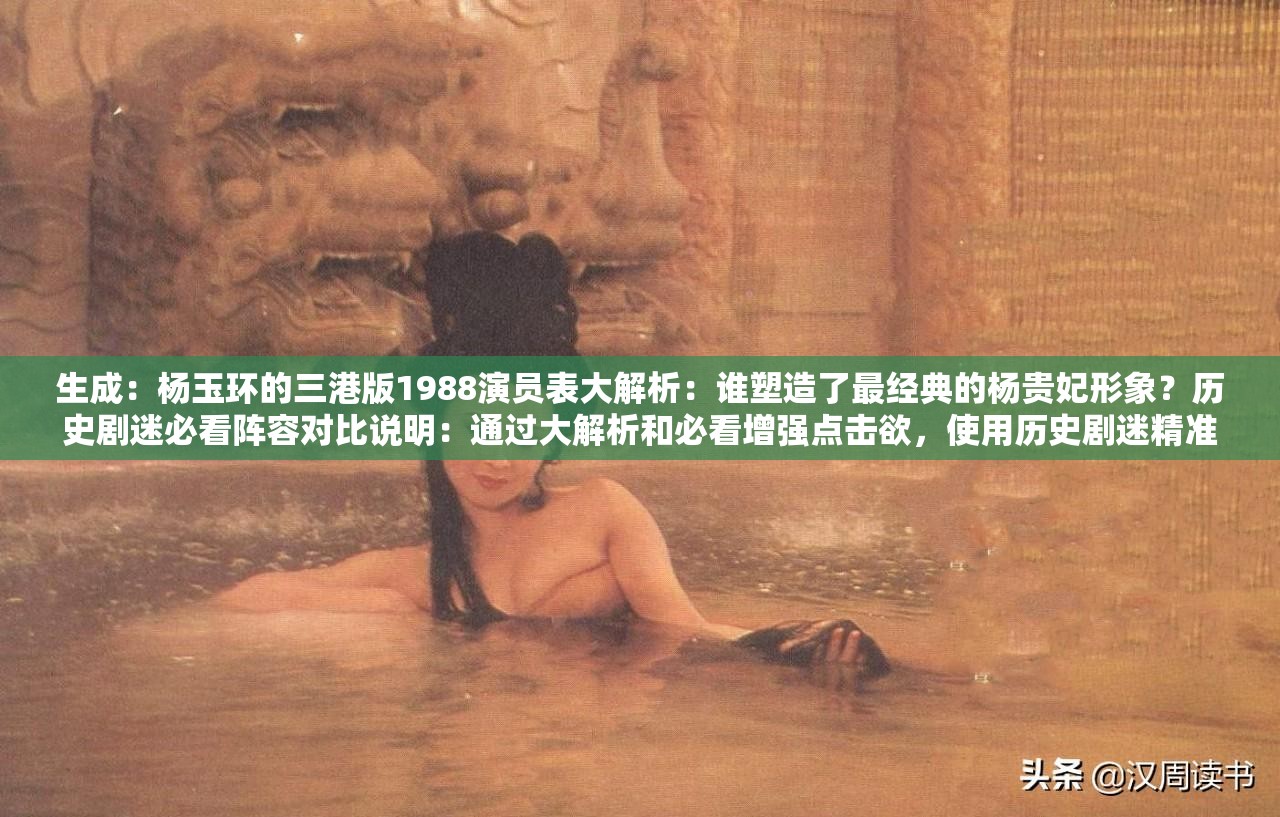 生成：杨玉环的三港版1988演员表大解析：谁塑造了最经典的杨贵妃形象？历史剧迷必看阵容对比说明：通过大解析和必看增强点击欲，使用历史剧迷精准定位受众群体，阵容对比暗示信息整合价值，疑问句式引发好奇完整保留原关键词的同时，融入经典塑造形象等影视讨论高频词，符合百度搜索用户对角色对比、版本考据的检索需求
