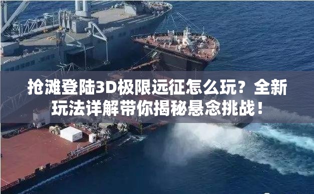 抢滩登陆3D极限远征怎么玩？全新玩法详解带你揭秘悬念挑战！