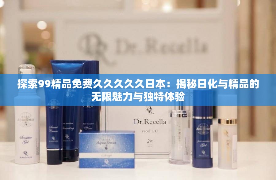 探索99精品免费久久久久久日本：揭秘日化与精品的无限魅力与独特体验