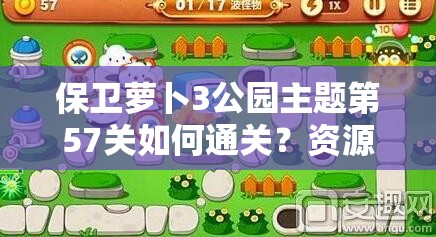 保卫萝卜3公园主题第57关如何通关？资源管理技巧与策略揭秘！