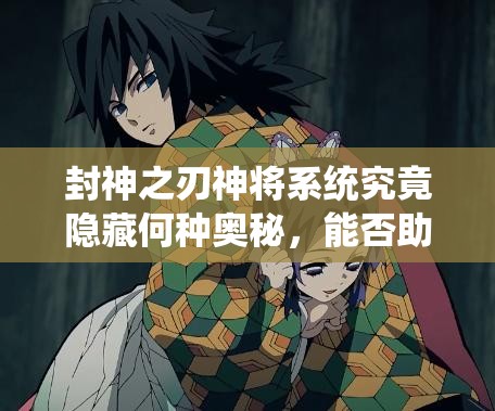 封神之刃神将系统究竟隐藏何种奥秘，能否助力玩家问鼎巅峰？