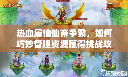 热血屠仙仙帝争霸，如何巧妙管理资源赢得挑战攻略？