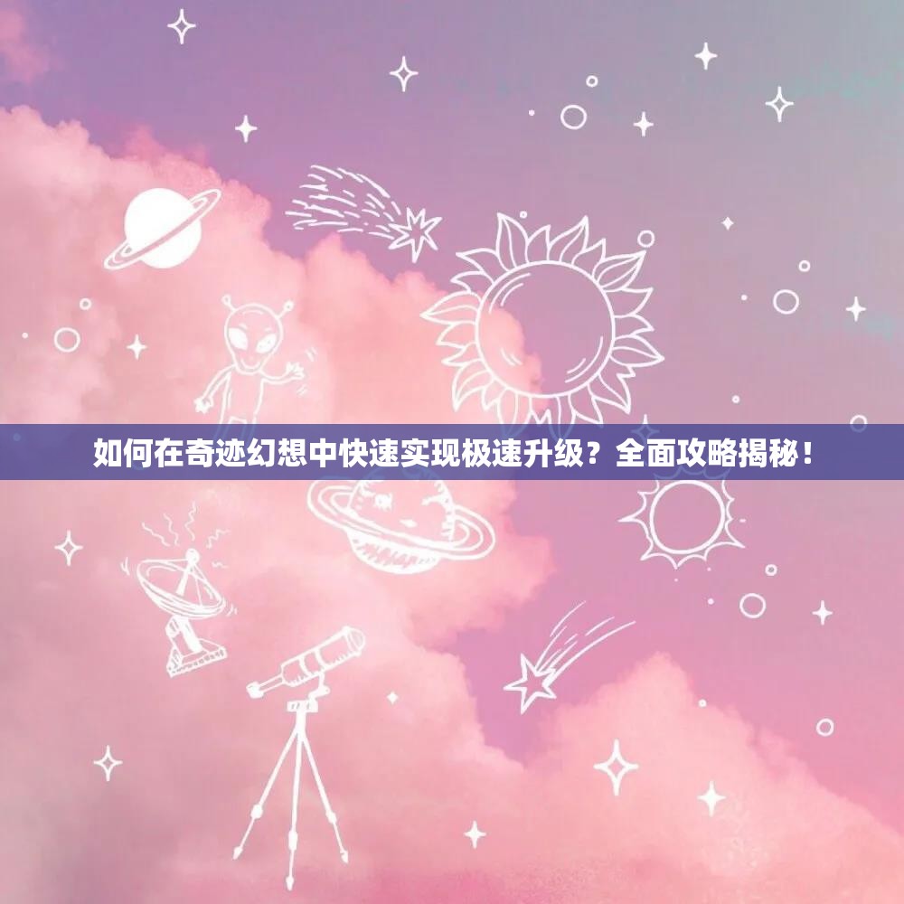 如何在奇迹幻想中快速实现极速升级？全面攻略揭秘！