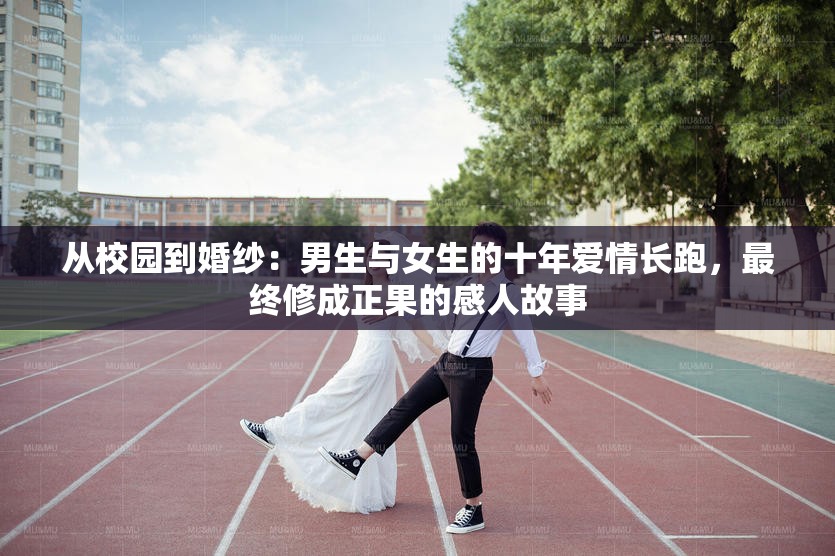 从校园到婚纱：男生与女生的十年爱情长跑，最终修成正果的感人故事