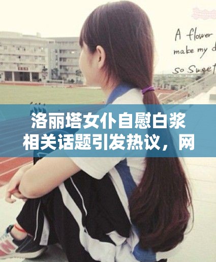 洛丽塔女仆自慰白浆相关话题引发热议，网友热议其背后的文化现象与争议点分析