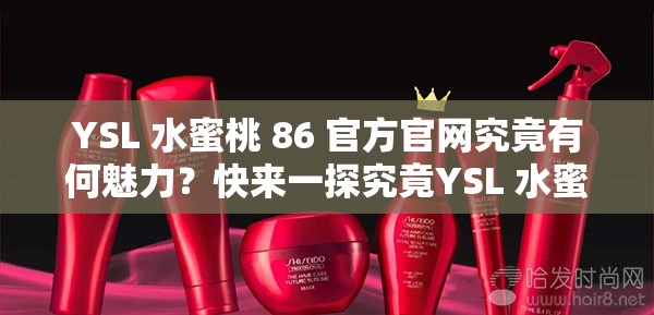 YSL 水蜜桃 86 官方官网究竟有何魅力？快来一探究竟YSL 水蜜桃 86 官方官网，你不知道的那些事，速来了解YSL 水蜜桃 86 官方官网新品大揭秘，你准备好了吗？想了解 YSL 水蜜桃 86 ？官方官网呈现精彩内容YSL 水蜜桃 86 官方官网，隐藏的宝藏等你发现