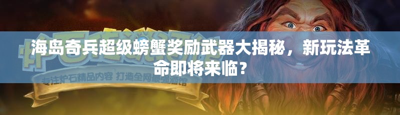 海岛奇兵超级螃蟹奖励武器大揭秘，新玩法革命即将来临？