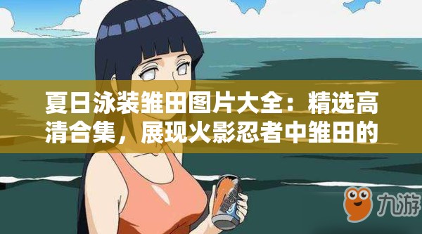 夏日泳装雏田图片大全：精选高清合集，展现火影忍者中雏田的清凉夏日风采