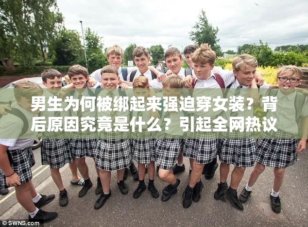 男生为何被绑起来强迫穿女装？背后原因究竟是什么？引起全网热议