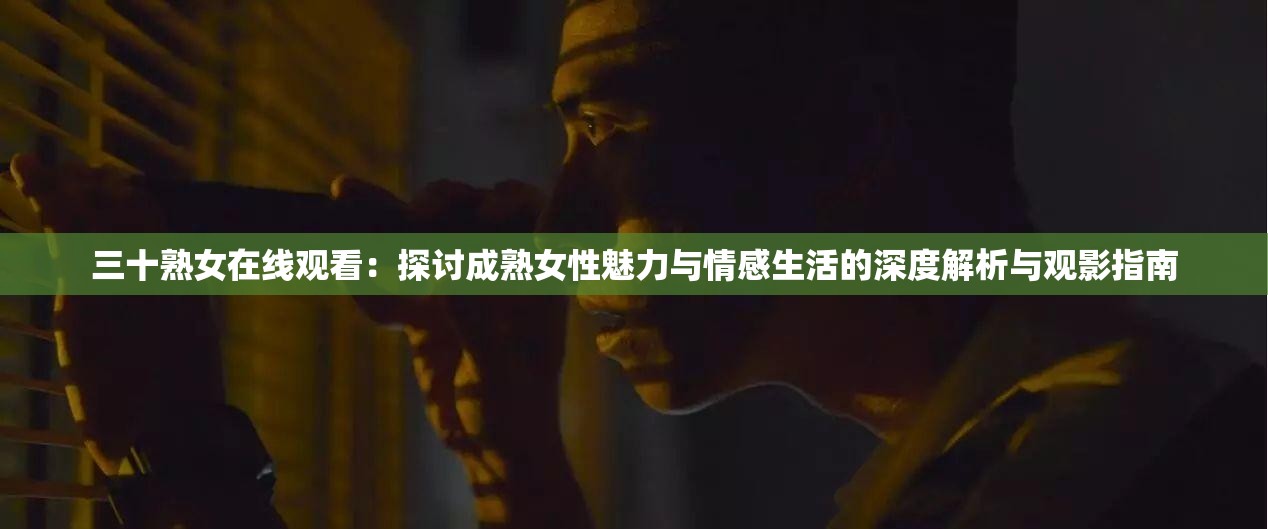 三十熟女在线观看：探讨成熟女性魅力与情感生活的深度解析与观影指南