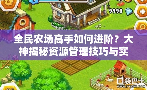 全民农场高手如何进阶？大神揭秘资源管理技巧与实践疑问