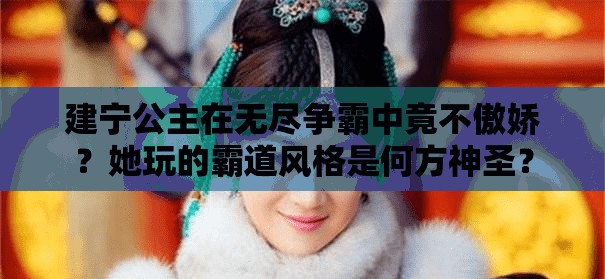 建宁公主在无尽争霸中竟不傲娇？她玩的霸道风格是何方神圣？