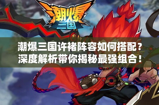 潮爆三国许褚阵容如何搭配？深度解析带你揭秘最强组合！