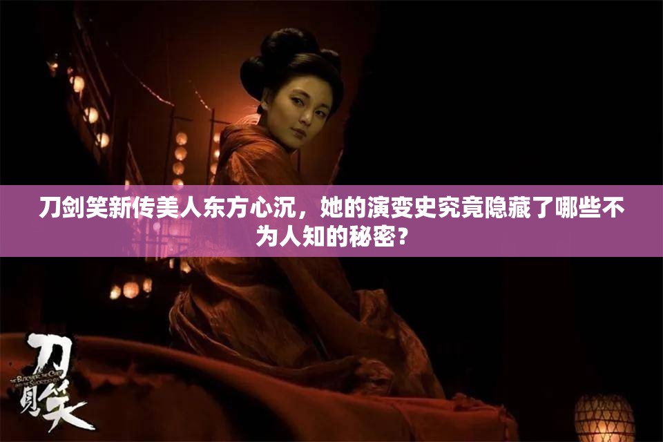 刀剑笑新传美人东方心沉，她的演变史究竟隐藏了哪些不为人知的秘密？