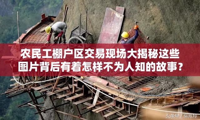 农民工棚户区交易现场大揭秘这些图片背后有着怎样不为人知的故事？