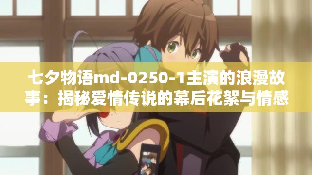 七夕物语md-0250-1主演的浪漫故事：揭秘爱情传说的幕后花絮与情感深度