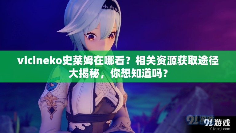 vicineko史莱姆在哪看？相关资源获取途径大揭秘，你想知道吗？