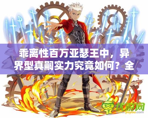 乖离性百万亚瑟王中，异界型真嗣实力究竟如何？全面测评揭晓悬念！